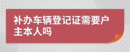 补办车辆登记证需要户主本人吗