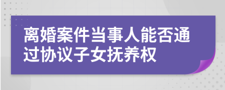 离婚案件当事人能否通过协议子女抚养权