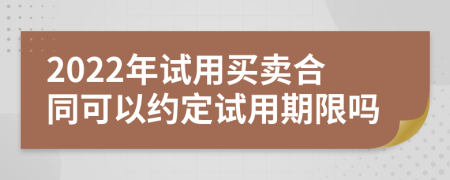 2022年试用买卖合同可以约定试用期限吗