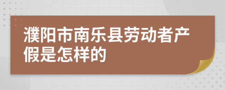 濮阳市南乐县劳动者产假是怎样的