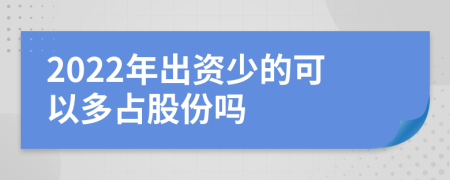 2022年出资少的可以多占股份吗