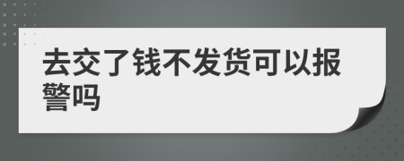 去交了钱不发货可以报警吗