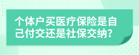 个体户买医疗保险是自己付交还是社保交纳？