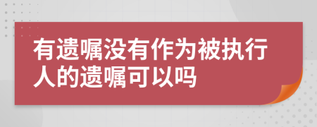 有遗嘱没有作为被执行人的遗嘱可以吗