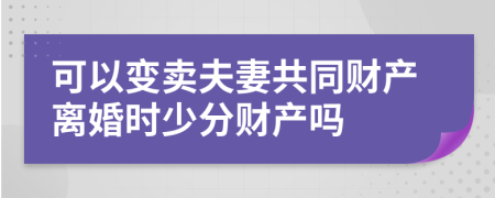 可以变卖夫妻共同财产离婚时少分财产吗