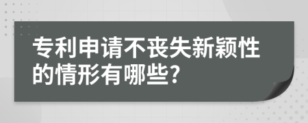 专利申请不丧失新颖性的情形有哪些?