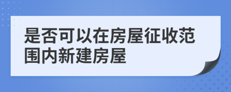 是否可以在房屋征收范围内新建房屋