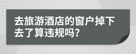 去旅游酒店的窗户掉下去了算违规吗？