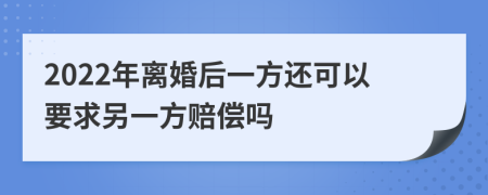 2022年离婚后一方还可以要求另一方赔偿吗