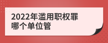 2022年滥用职权罪哪个单位管