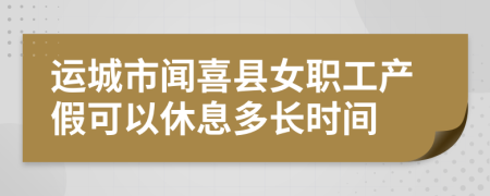 运城市闻喜县女职工产假可以休息多长时间