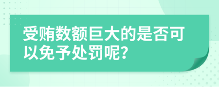 受贿数额巨大的是否可以免予处罚呢？