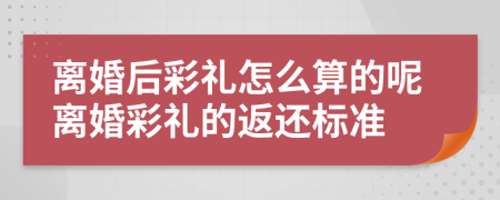 离婚后彩礼怎么算的呢离婚彩礼的返还标准