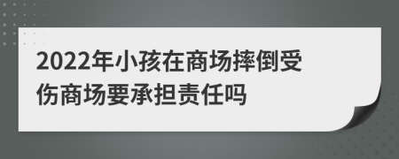 2022年小孩在商场摔倒受伤商场要承担责任吗