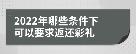 2022年哪些条件下可以要求返还彩礼