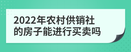 2022年农村供销社的房子能进行买卖吗