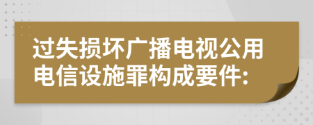 过失损坏广播电视公用电信设施罪构成要件: