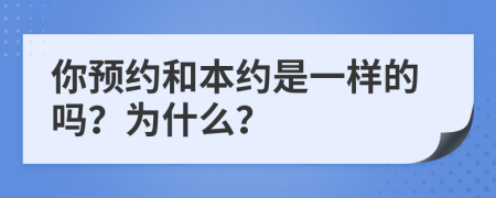 你预约和本约是一样的吗？为什么？