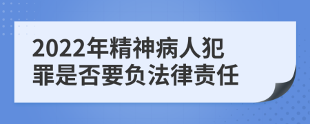 2022年精神病人犯罪是否要负法律责任