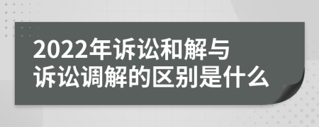 2022年诉讼和解与诉讼调解的区别是什么