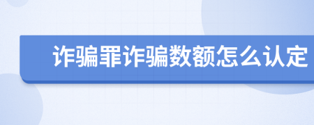 诈骗罪诈骗数额怎么认定