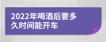 2022年喝酒后要多久时间能开车