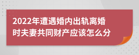 2022年遭遇婚内出轨离婚时夫妻共同财产应该怎么分
