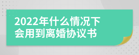 2022年什么情况下会用到离婚协议书