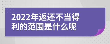 2022年返还不当得利的范围是什么呢