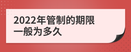2022年管制的期限一般为多久