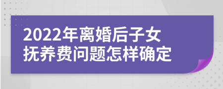 2022年离婚后子女抚养费问题怎样确定