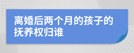 离婚后两个月的孩子的抚养权归谁