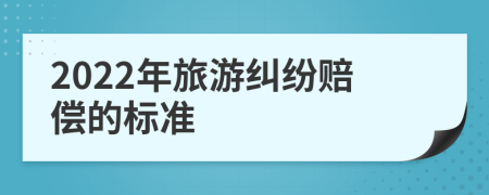 2022年旅游纠纷赔偿的标准