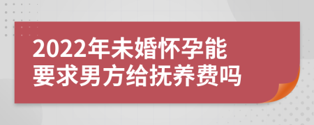 2022年未婚怀孕能要求男方给抚养费吗