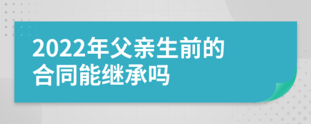 2022年父亲生前的合同能继承吗