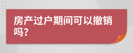 房产过户期间可以撤销吗？