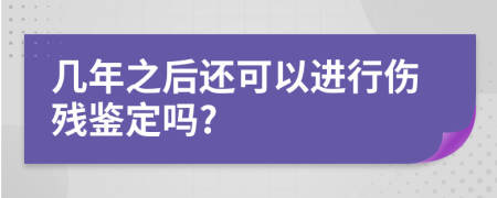 几年之后还可以进行伤残鉴定吗?