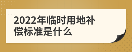 2022年临时用地补偿标准是什么