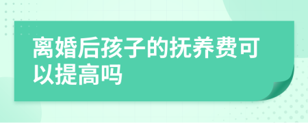 离婚后孩子的抚养费可以提高吗