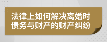 法律上如何解决离婚时债务与财产的财产纠纷