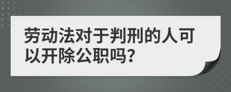 劳动法对于判刑的人可以开除公职吗？