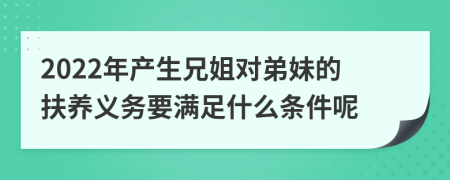 2022年产生兄姐对弟妹的扶养义务要满足什么条件呢