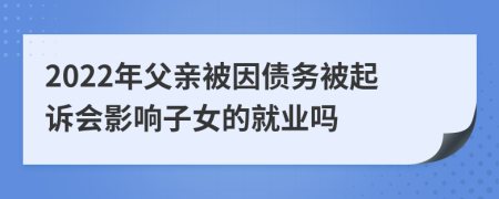 2022年父亲被因债务被起诉会影响子女的就业吗