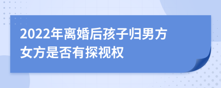 2022年离婚后孩子归男方女方是否有探视权