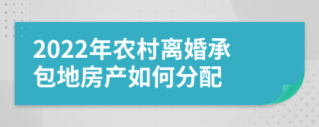 2022年农村离婚承包地房产如何分配