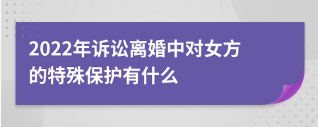 2022年诉讼离婚中对女方的特殊保护有什么