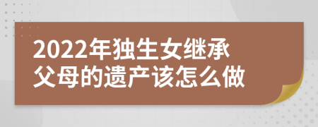 2022年独生女继承父母的遗产该怎么做