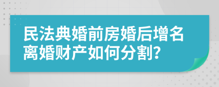 民法典婚前房婚后增名离婚财产如何分割？