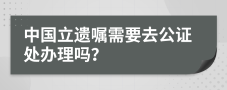 中国立遗嘱需要去公证处办理吗？