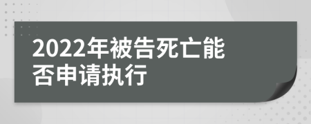 2022年被告死亡能否申请执行